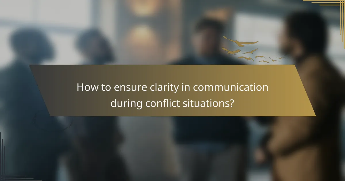 How to ensure clarity in communication during conflict situations?