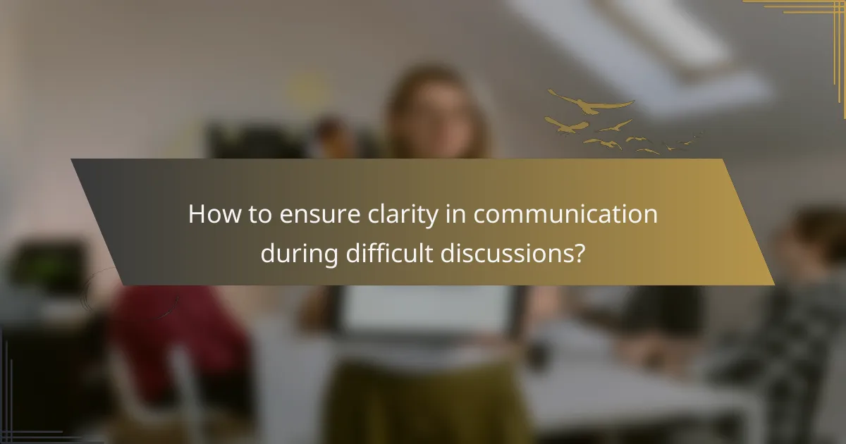 How to ensure clarity in communication during difficult discussions?